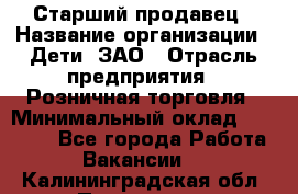 Старший продавец › Название организации ­ Дети, ЗАО › Отрасль предприятия ­ Розничная торговля › Минимальный оклад ­ 28 000 - Все города Работа » Вакансии   . Калининградская обл.,Приморск г.